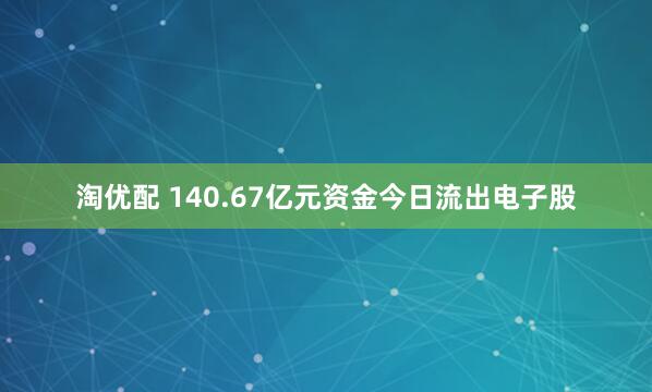 淘优配 140.67亿元资金今日流出电子股