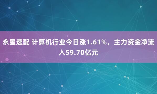 永星速配 计算机行业今日涨1.61%，主力资金净流入59.70亿元