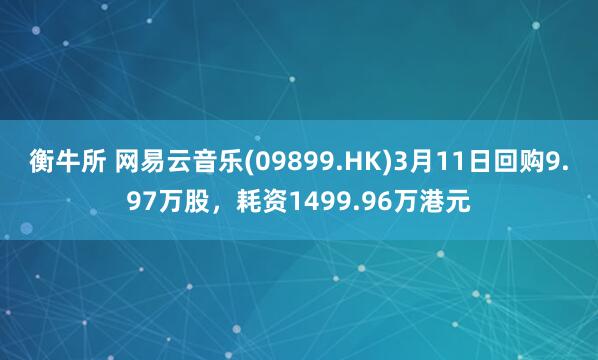 衡牛所 网易云音乐(09899.HK)3月11日回购9.97万股,耗资1499.96万港元