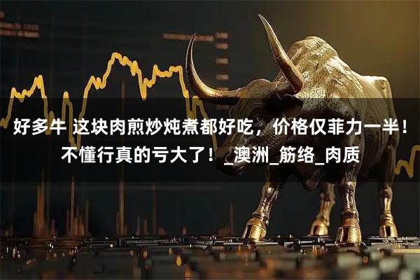 好多牛 这块肉煎炒炖煮都好吃,价格仅菲力一半!不懂行真的亏大了!_澳洲_筋络_肉质