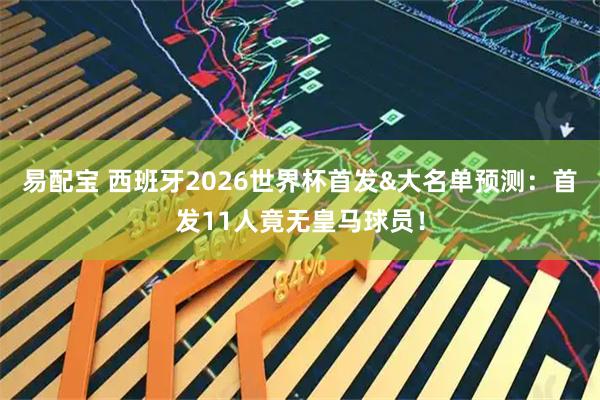 易配宝 西班牙2026世界杯首发&大名单预测：首发11人竟无皇马球员！