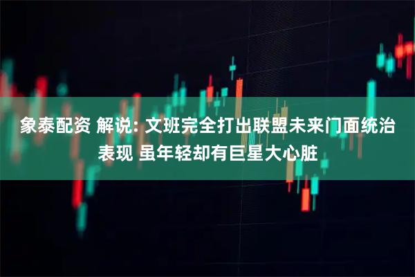 象泰配资 解说: 文班完全打出联盟未来门面统治表现 虽年轻却有巨星大心脏