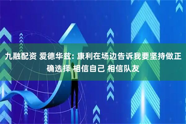 九融配资 爱德华兹: 康利在场边告诉我要坚持做正确选择 相信自己 相信队友