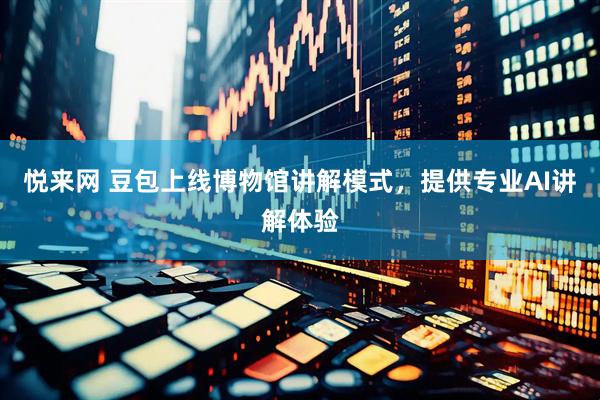 悦来网 豆包上线博物馆讲解模式，提供专业AI讲解体验