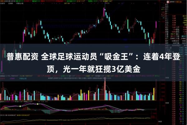 普惠配资 全球足球运动员“吸金王”：连着4年登顶，光一年就狂揽3亿美金