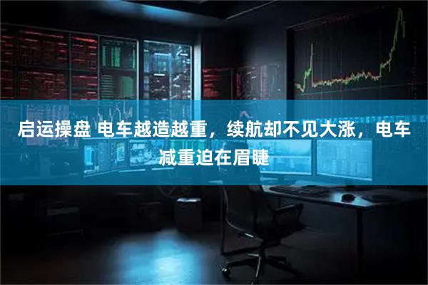 启运操盘 电车越造越重，续航却不见大涨，电车减重迫在眉睫