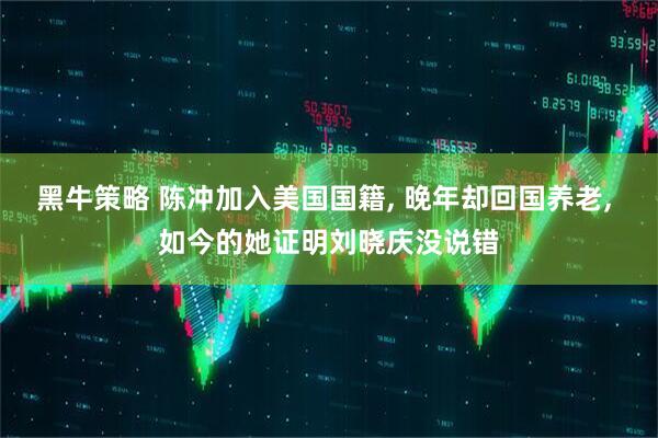 黑牛策略 陈冲加入美国国籍, 晚年却回国养老, 如今的她证明刘晓庆没说错