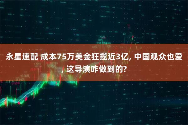 永星速配 成本75万美金狂揽近3亿, 中国观众也爱, 这导演咋做到的?