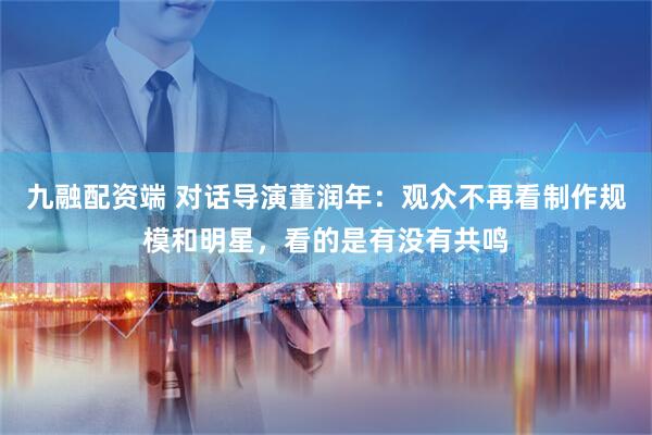 九融配资端 对话导演董润年：观众不再看制作规模和明星，看的是有没有共鸣
