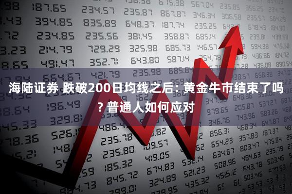 海陆证券 跌破200日均线之后: 黄金牛市结束了吗? 普通人如何应对