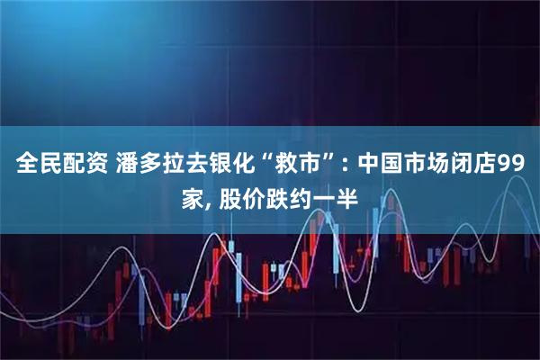 全民配资 潘多拉去银化“救市”: 中国市场闭店99家, 股价跌约一半