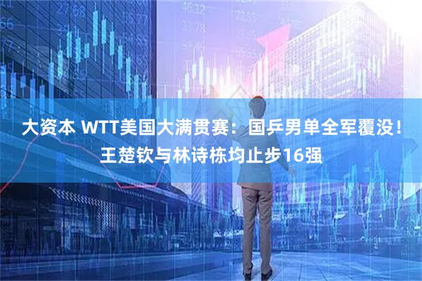 大资本 WTT美国大满贯赛：国乒男单全军覆没！王楚钦与林诗栋均止步16强