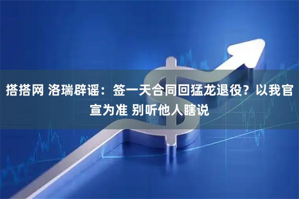 搭搭网 洛瑞辟谣：签一天合同回猛龙退役？以我官宣为准 别听他人瞎说