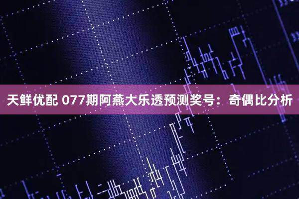 天鲜优配 077期阿燕大乐透预测奖号：奇偶比分析