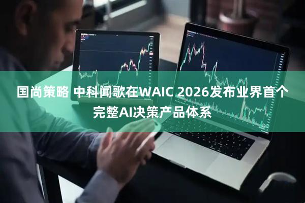 国尚策略 中科闻歌在WAIC 2026发布业界首个完整AI决策产品体系