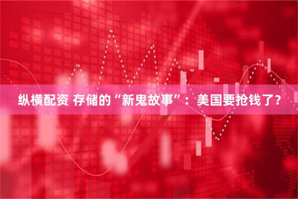 纵横配资 存储的“新鬼故事”：美国要抢钱了？