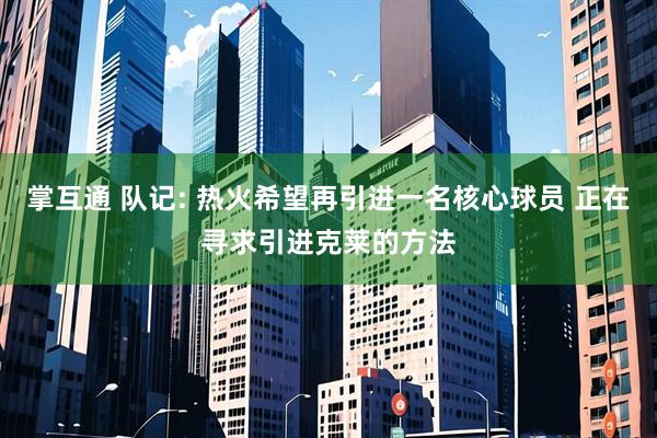 掌互通 队记: 热火希望再引进一名核心球员 正在寻求引进克莱的方法
