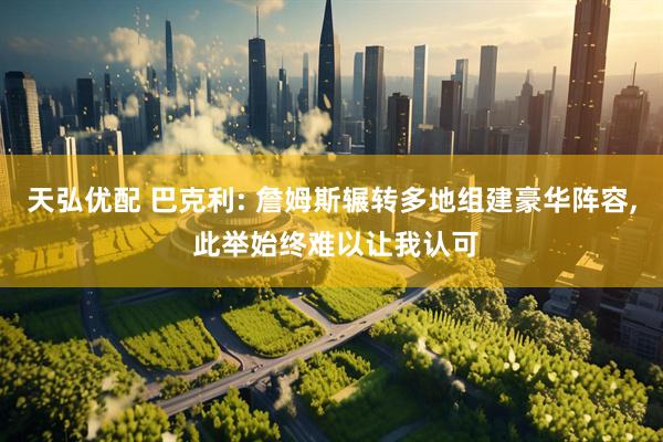 天弘优配 巴克利: 詹姆斯辗转多地组建豪华阵容, 此举始终难以让我认可