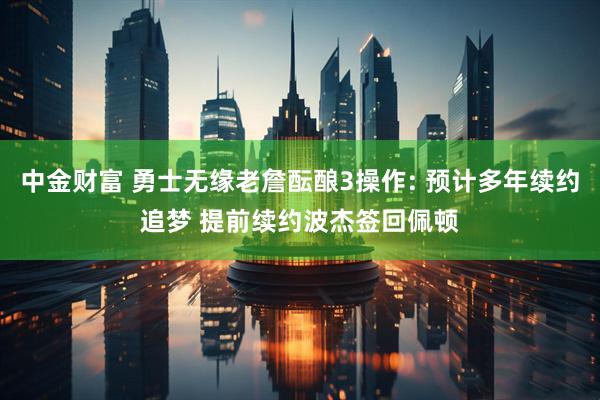 中金财富 勇士无缘老詹酝酿3操作: 预计多年续约追梦 提前续约波杰签回佩顿