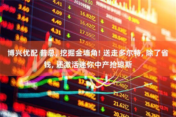 博兴优配 普总, 挖掘金墙角! 送走多尔特, 除了省钱, 还激活迷你中产抢琼斯