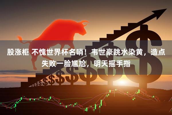 股涨柜 不愧世界杯名哨！韦世豪跳水染黄，造点失败一脸尴尬，明天摇手指