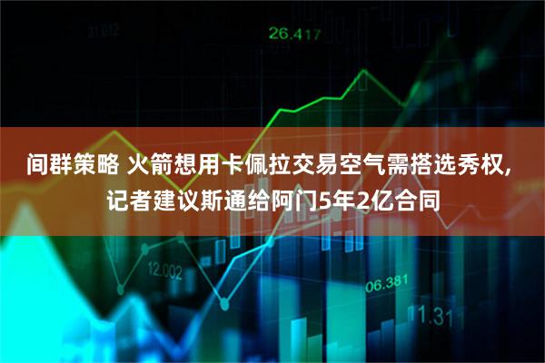 间群策略 火箭想用卡佩拉交易空气需搭选秀权, 记者建议斯通给阿门5年2亿合同