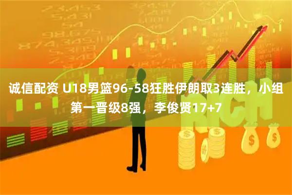 诚信配资 U18男篮96-58狂胜伊朗取3连胜，小组第一晋级8强，李俊贤17+7