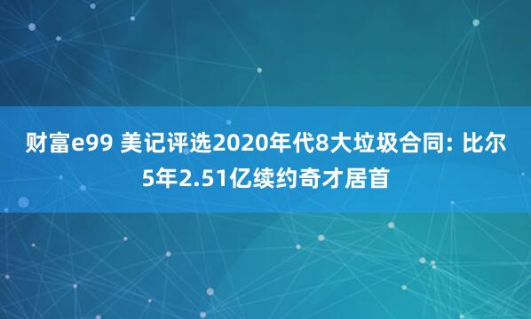 财富e99 美记评选2020年代8大垃圾合同: 比尔5年2.51亿续约奇才居首