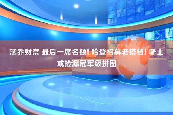 涵乔财富 最后一席名额! 哈登招募老搭档! 骑士或捡漏冠军级拼图