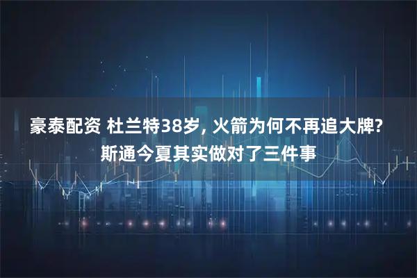 豪泰配资 杜兰特38岁, 火箭为何不再追大牌? 斯通今夏其实做对了三件事