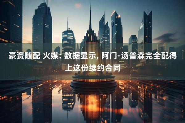 豪资随配 火媒: 数据显示, 阿门-汤普森完全配得上这份续约合同