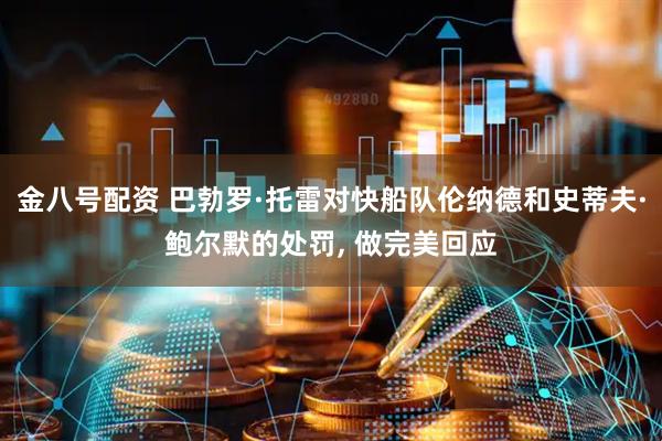 金八号配资 巴勃罗·托雷对快船队伦纳德和史蒂夫·鲍尔默的处罚, 做完美回应