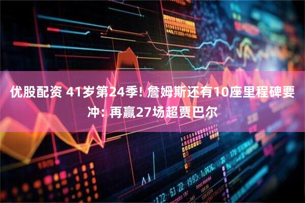 优股配资 41岁第24季! 詹姆斯还有10座里程碑要冲: 再赢27场超贾巴尔