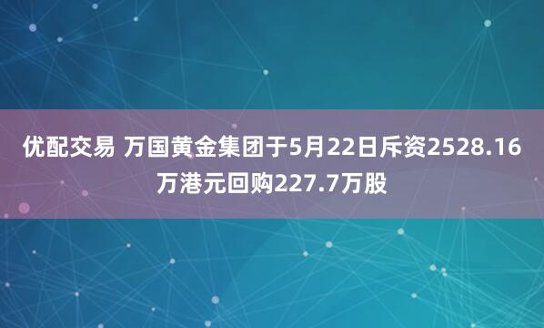 优配交易 万国黄金集团于5月22日斥资2528.16万港元回购227.7万股