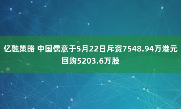亿融策略 中国儒意于5月22日斥资7548.94万港元回购5203.6万股